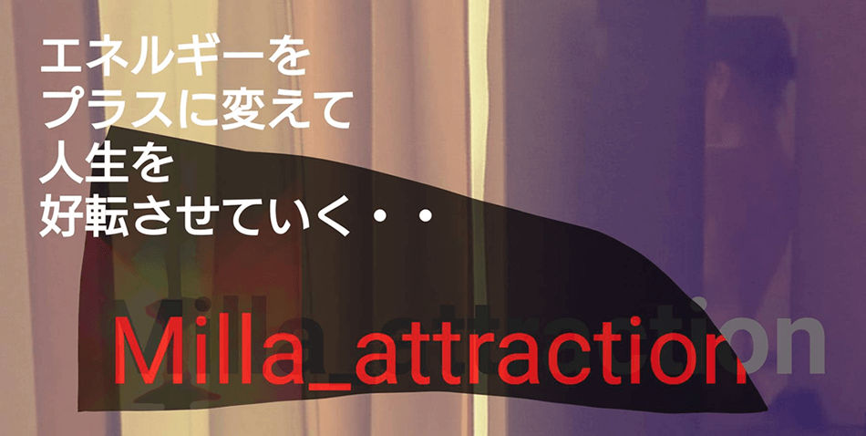 エネルギーをプラスに変えて人生を好転させていく「Milla_attraction」